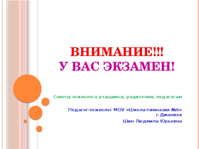 ВНИМАНИЕ!!!  У ВАС ЭКЗАМЕН!   Советы психолога учащимся, родителям, педагогам  Педагог-психолог МОУ «Школа-гимназия №6» г.Джанкоя Шин Людмила Юрьевна