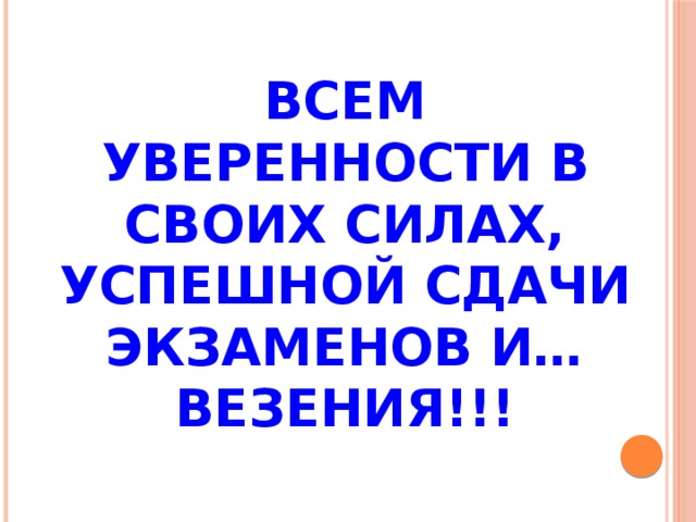 ВСЕМ  УВЕРЕННОСТИ В СВОИХ СИЛАХ, УСПЕШНОЙ СДАЧИ ЭКЗАМЕНОВ И… ВЕЗЕНИЯ!!!