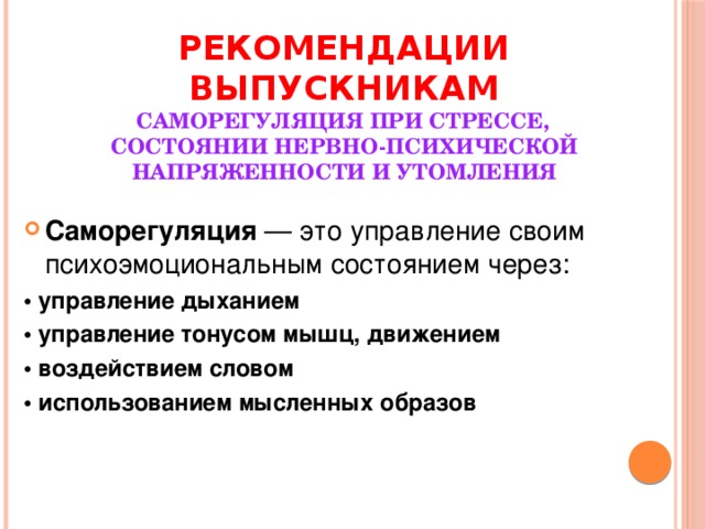 Рекомендации выпускникам   Саморегуляция при стрессе,  состоянии нервно-психической напряженности и утомления Саморегуляция — это управление своим психоэмоциональным состоянием через: • управление дыханием • управление тонусом мышц, движением • воздействием словом • использованием мысленных образов