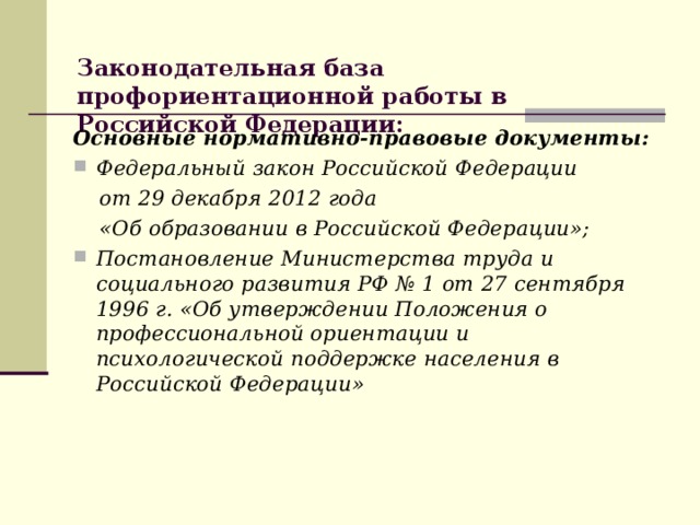 Законодательная база профориентационной работы в Российской Федерации:   Основные нормативно-правовые документы: Федеральный закон Российской Федерации  от 29 декабря 2012 года  «Об образовании в Российской Федерации»;