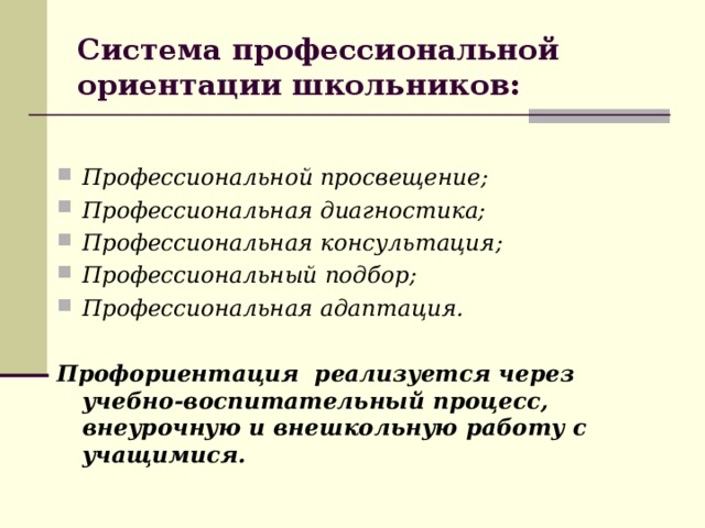 Система профессиональной ориентации школьников: Профессиональной просвещение; Профессиональная диагностика; Профессиональная консультация; Профессиональный подбор; Профессиональная адаптация.  Профориентация реализуется через учебно-воспитательный процесс, внеурочную и внешкольную работу с учащимися.