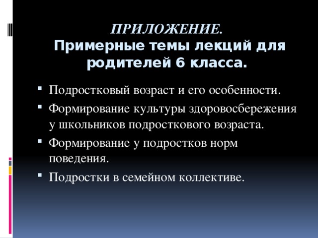 ПРИЛОЖЕНИЕ.    Примерные темы лекций для родителей 6 класса.   Подростковый возраст и его особенности. Формирование культуры здоровосбережения у школьников подросткового возраста. Формирование у подростков норм поведения. Подростки в семейном коллективе.  