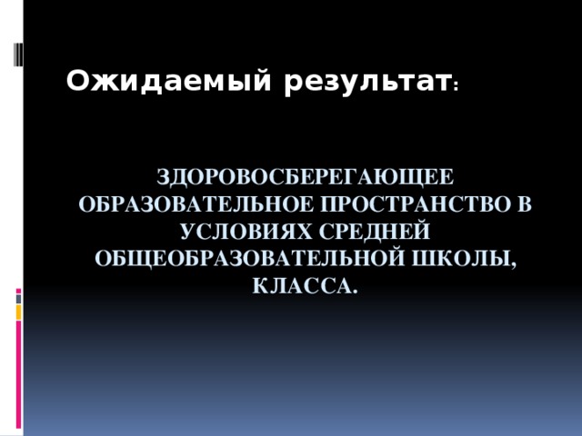 Ожидаемый результат : Здоровосберегающее образовательное пространство в условиях средней общеобразовательной школы, класса.   