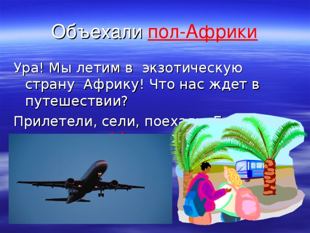 Объехали пол-Африки Ура! Мы летим в экзотическую страну Африку! Что нас ждет в путешествии? Прилетели, сели, поехали. Ехали мы, ехали, пол-Африки объехали.