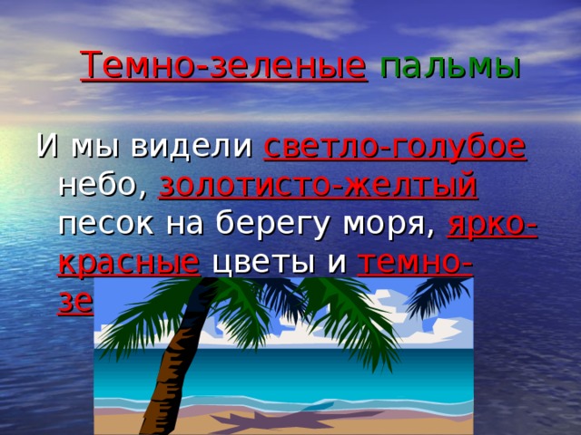 Темно-зеленые пальмы И мы видели светло-голубое небо, золотисто-желтый песок на берегу моря, ярко-красные цветы и темно-зеленые пальмы.