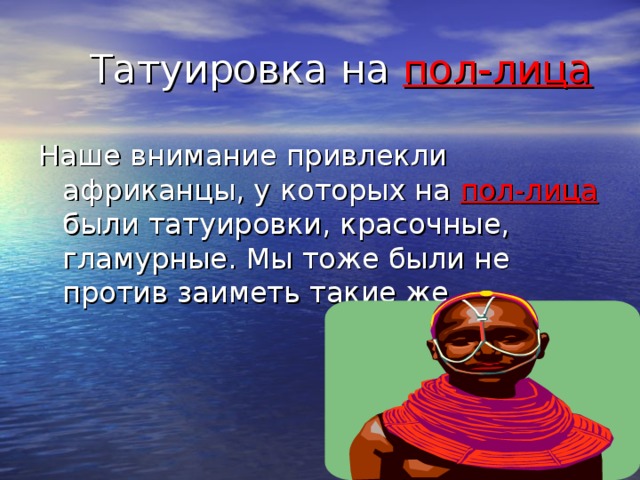 пол-лица Наше внимание привлекли африканцы, у которых на пол-лица были татуировки, красочные, гламурные. Мы тоже были не против заиметь такие же.