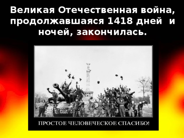 Великая Отечественная война, продолжавшаяся 1418 дней и ночей, закончилась.