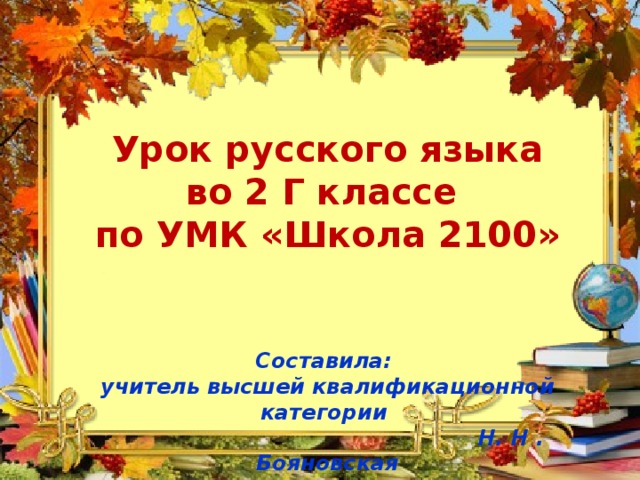 Урок русского языка во 2 Г классе по УМК «Школа 2100»     Составила: учитель высшей квалификационной категории  Н. Н . Бояновская