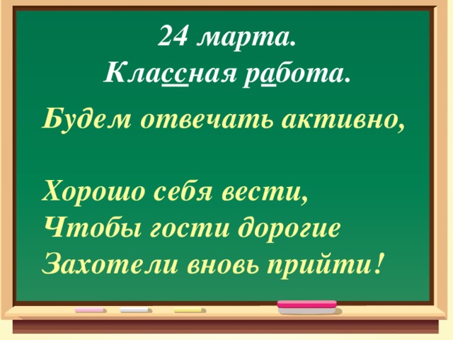 24 марта. Кла сс ная р а бота. Будем отвечать активно,  Хорошо себя вести,  Чтобы гости дорогие  Захотели вновь прийти!