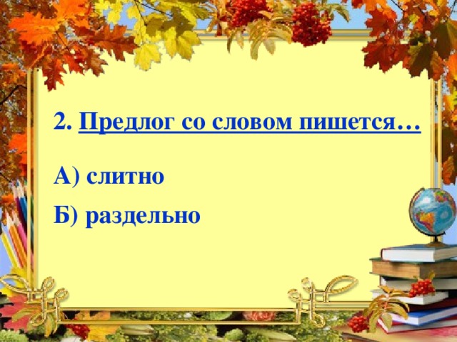 2. Предлог со словом пишется…  А) слитно  Б) раздельно