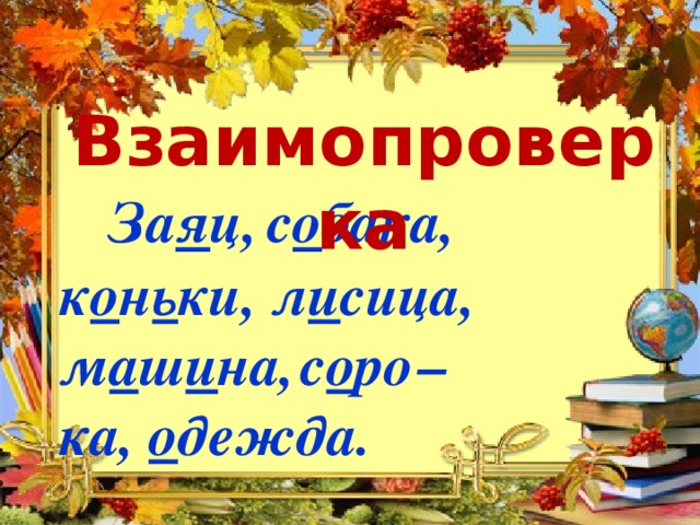 Взаимопроверка  За я ц,  с о бака, к о н ь ки, л и сица,  м а ш и на,  с о ро  – ка, о дежда.