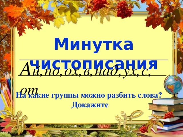 Минутка чистописания А й,  по,  ох,  в,  над,  ух,  с,  от На какие группы можно разбить слова? Докажите