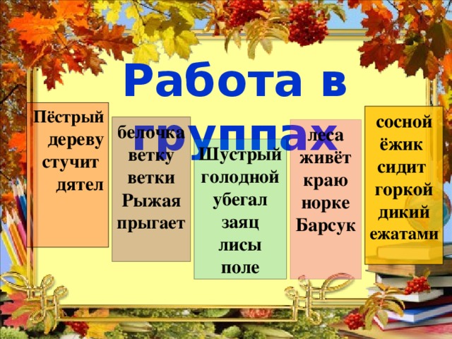 Работа в группах Пёстрый дереву стучит дятел   сосной ёжик сидит горкой дикий ежатами   белочка ветку ветки Рыжая  прыгает  леса живёт краю норке Барсук    Шустрый голодной убегал заяц лисы поле