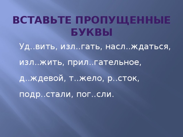 ВСТАВЬТЕ ПРОПУЩЕННЫЕ БУКВЫ  Уд..вить, изл..гать, насл..ждаться, изл..жить, прил..гательное, д..ждевой, т..жело, р..сток, подр..стали, пог..сли.