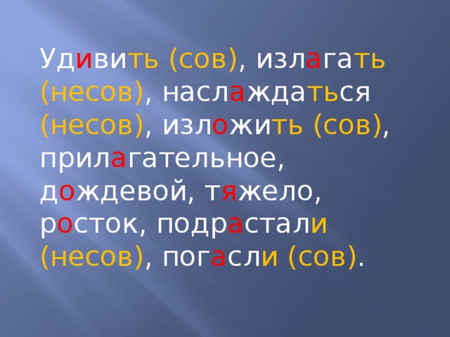 Уд и ви ть (сов) , изл а га ть (несов) , насл а жда ть ся (несов) ,  изл о жи ть (сов) , прил а гательное, д о ждевой, т я жело, р о сток, подр а стал и (несов) , пог а сл и (сов) .