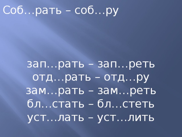 Соб…рать – соб…ру зап…рать – зап…реть отд…рать – отд…ру зам…рать – зам…реть бл…стать – бл…стеть  уст…лать – уст…лить