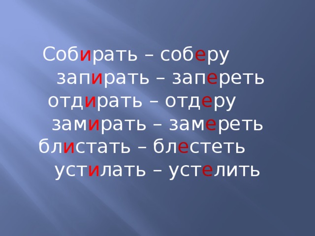 Соб и рать – соб е ру  зап и рать – зап е реть отд и рать – отд е ру зам и рать – зам е реть бл и стать – бл е стеть уст и лать – уст е лить