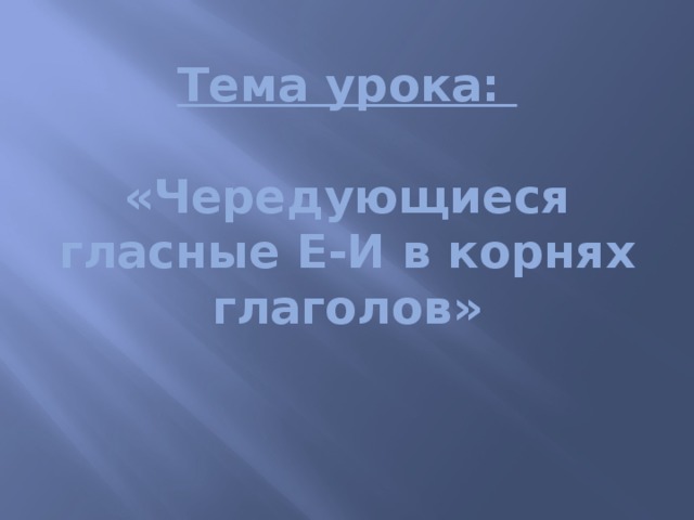 Тема урока:   «Чередующиеся гласные Е-И в корнях глаголов»