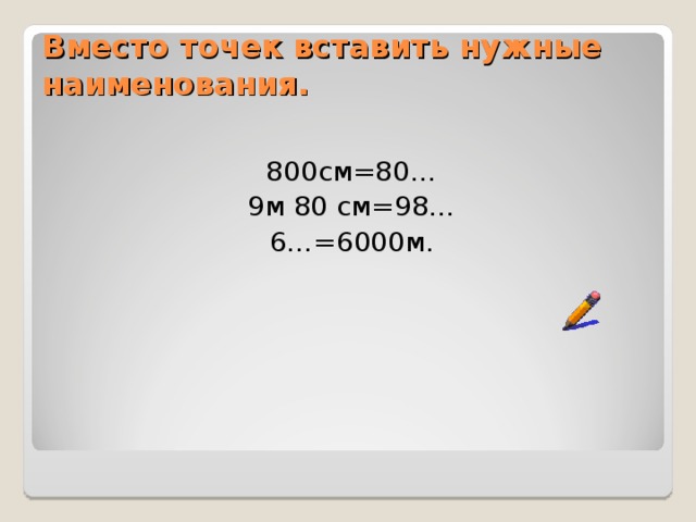 Вместо точек вставить нужные наименования.   800см=80… 9м 80 см=98… 6…=6000м.