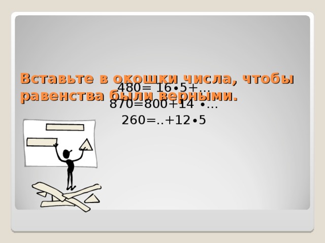 Вставьте в окошки числа, чтобы равенства были верными.   480= 16∙5+… 870=800+14 ∙… 260=..+12∙5