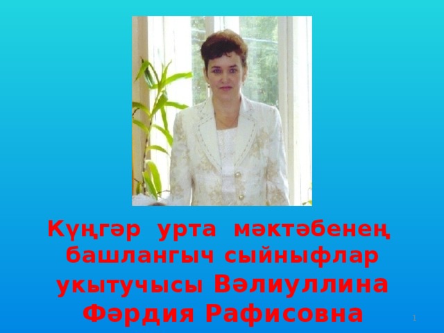 Күңгәр урта мәктәбенең башлангыч сыйныфлар укытучысы Вәлиуллина Фәрдия Рафисовна