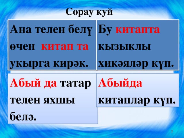 Сорау куй Ана телен белү  өчен   китап та укырга кирәк. Бу  китапта  кызыклы хикәяләр күп. Абый да татар телен яхшы белә. Абыйда китаплар күп.