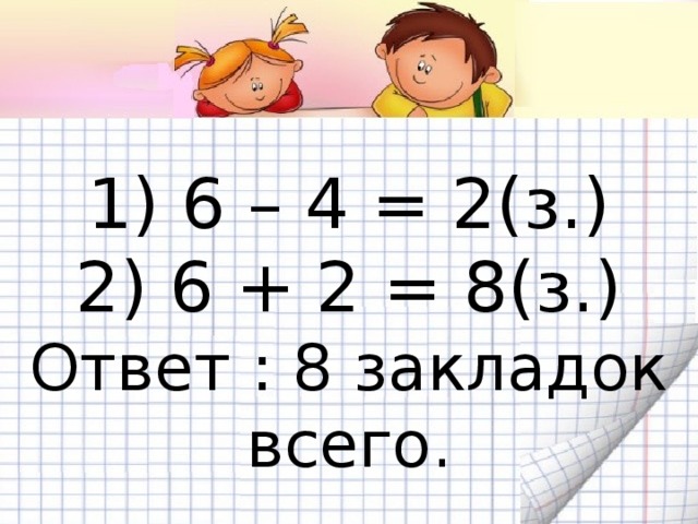 1) 6 – 4 = 2(з.)  2) 6 + 2 = 8(з.)  Ответ : 8 закладок всего.
