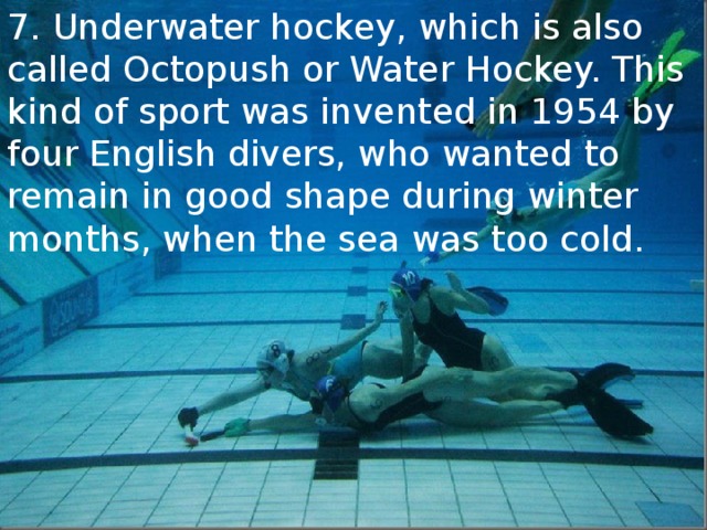 7. Underwater hockey, which is also called Octopush or Water Hockey. This kind of sport was invented in 1954 by four English divers, who wanted to remain in good shape during winter months, when the sea was too cold.  