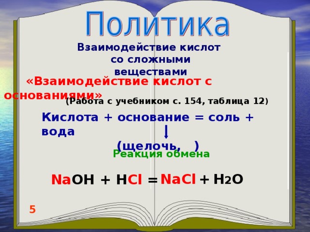 Взаимодействие кислот со сложными веществами   «Взаимодействие кислот с основаниями» (Работа с учебником с. 154, таблица 12 ) Кислота + основание = соль + вода  (щелочь,   ) Реакция обмена NaCl  +  H 2 O Na OH  +  H Cl = 5