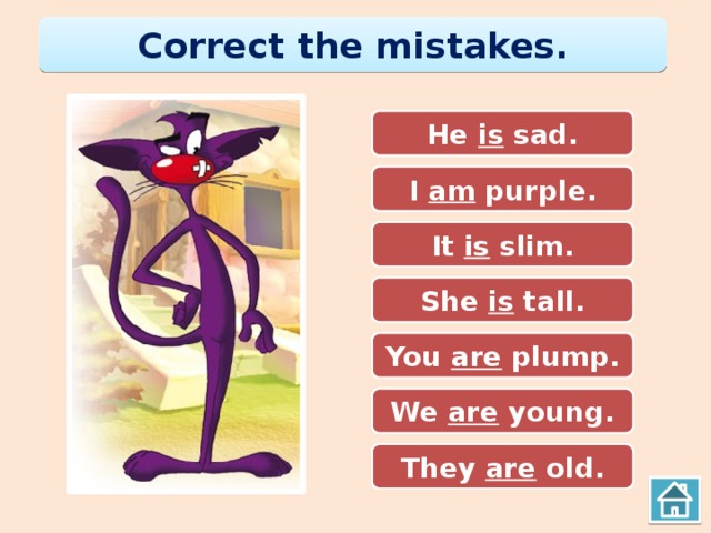 Correct the mistakes. He are sad. He is sad. I is purple. I am purple. It is slim. It am slim. She is tall. She are tall. You are plump. You am plump. We is young. We are young. They am old. They are old.