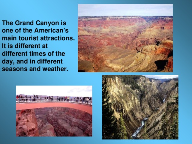 The Grand Canyon is one of the American’s main tourist attractions. It is different at different times of the day, and in different seasons and weather.