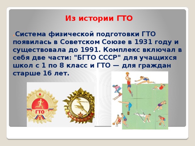 Из истории ГТО . Система физической подготовки ГТО появилась в Советском Союзе в 1931 году и существовала до 1991. Комплекс включал в себя две части: 