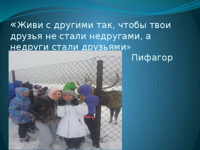 « Живи с другими так, чтобы твои друзья не стали недругами, а недруги стали друзьями»  Пифагор