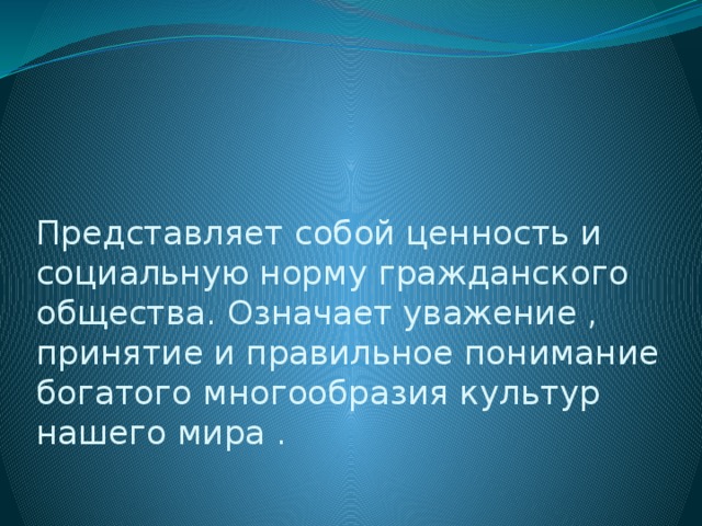 Представляет собой ценность и социальную норму гражданского общества. Означает уважение , принятие и правильное понимание богатого многообразия культур нашего мира .