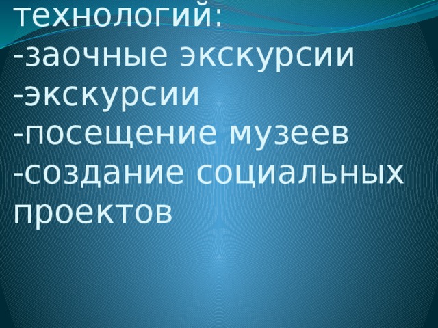 Использование современных технологий:  -заочные экскурсии  -экскурсии  -посещение музеев  -создание социальных проектов