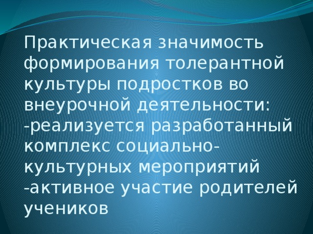 Практическая значимость формирования толерантной культуры подростков во внеурочной деятельности:  -реализуется разработанный комплекс социально-культурных мероприятий  -активное участие родителей учеников