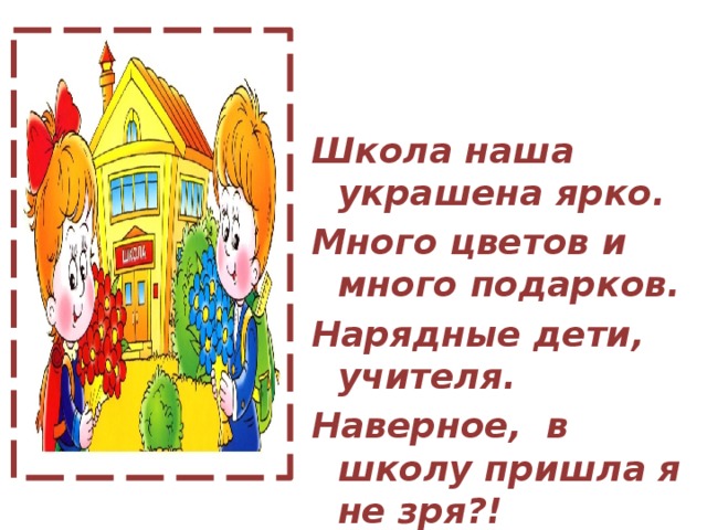 Школа наша украшена ярко. Много цветов и много подарков. Нарядные дети, учителя. Наверное, в школу пришла я не зря?!