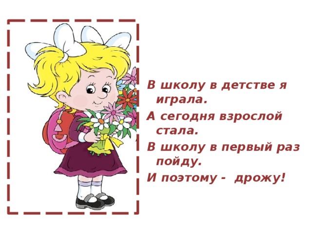 В школу в детстве я играла. А сегодня взрослой стала. В школу в первый раз пойду. И поэтому - дрожу!  