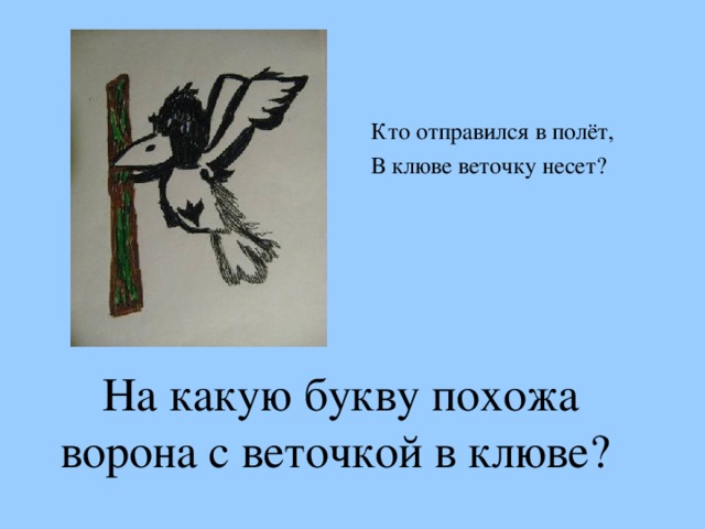 Кто отправился в полёт, В клюве веточку несет?  На какую букву похожа ворона с веточкой в клюве ?