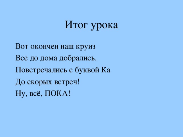 Итог урока Вот окончен наш круиз Все до дома добрались. Повстречались с буквой Ка До скорых встреч! Ну, всё, ПОКА!