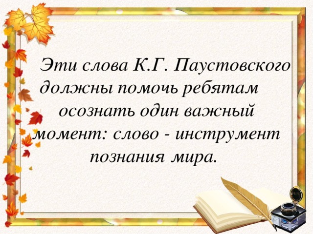 Эти слова К.Г. Паустовского должны помочь ребятам осознать один важный момент: слово - инструмент познания мира.