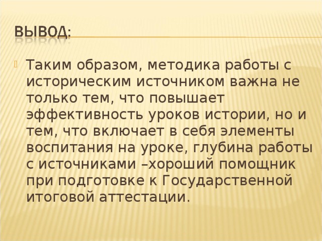 Таким образом, методика работы с историческим источником важна не только тем, что повышает эффективность уроков истории, но и тем, что включает в себя элементы воспитания на уроке, глубина работы с источниками –хороший помощник при подготовке к Государственной итоговой аттестации.