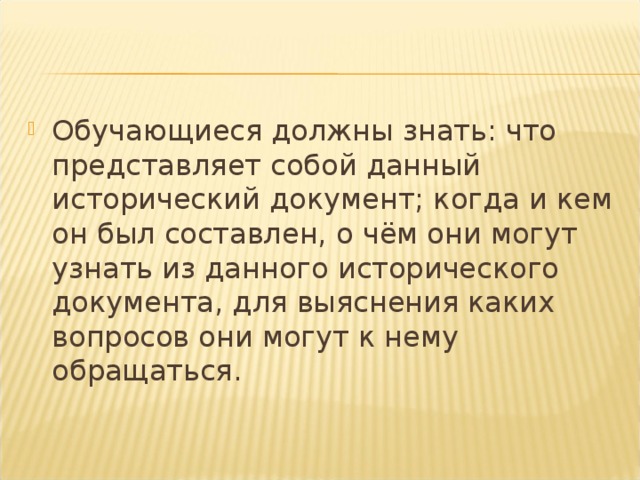 Обучающиеся должны знать: что представляет собой данный исторический документ; когда и кем он был составлен, о чём они могут узнать из данного исторического документа, для выяснения каких вопросов они могут к нему обращаться.