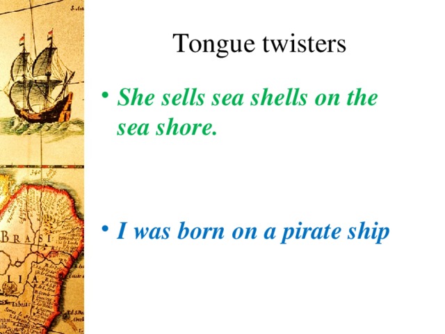 Tongue twisters She sells sea shells on the sea shore.  I was born on a pirate ship  