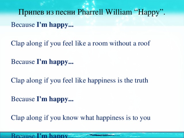 Припев из песни Pharrell William “Happy”. Because I'm happy...  Clap along if you feel like a room without a roof Because I'm happy... Clap along if you feel like happiness is the truth Because I'm happy... Clap along if you know what happiness is to you Because I'm happy ... Clap along if you feel like that's what you wanna ! Are you happy?