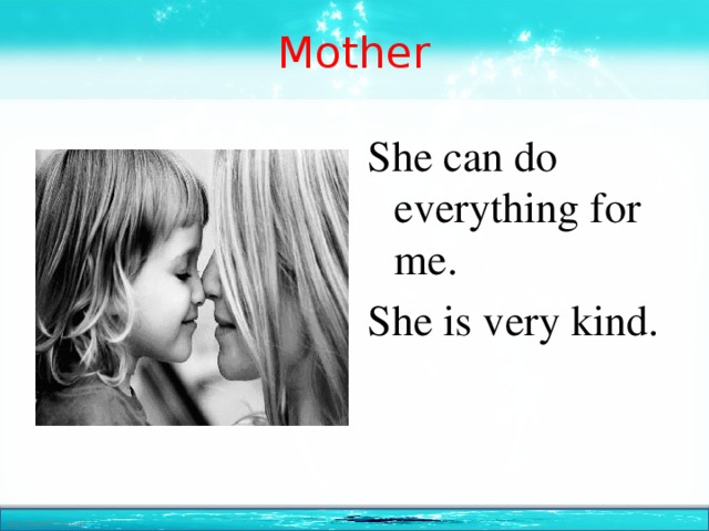 Mother She can do everything for me. She is very kind.