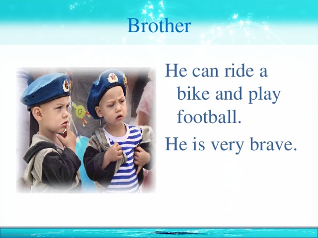 Brother He can ride a bike and play football. He is very brave.