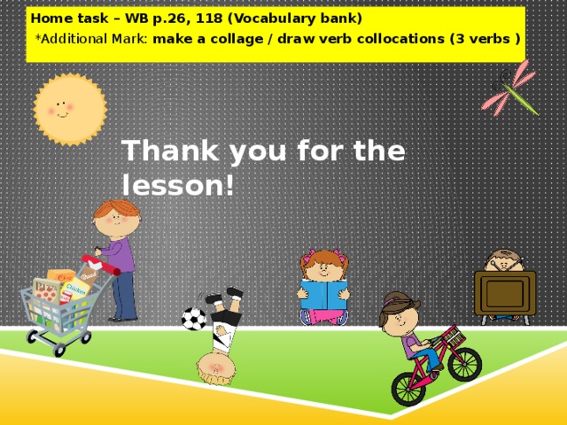 Home task – WB p.26, 118 (Vocabulary bank)  *Additional Mark: make a collage / draw verb collocations (3 verbs ) Thank you for the lesson!