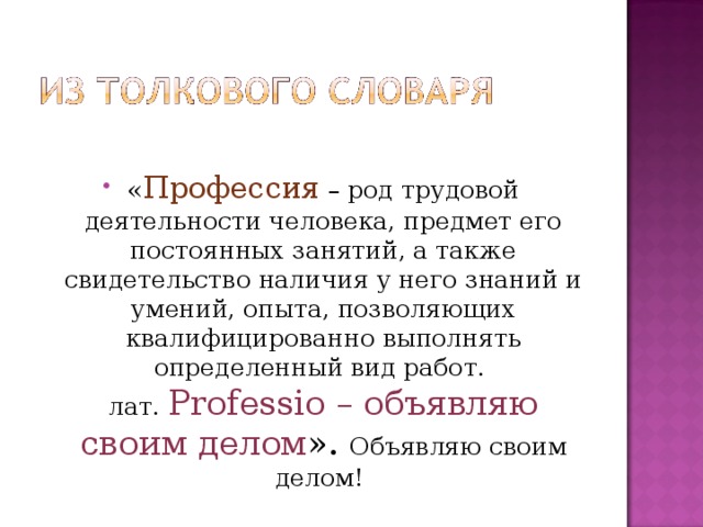 « Профессия – род трудовой деятельности человека, предмет его постоянных занятий, а также свидетельство наличия у него знаний и умений, опыта, позволяющих квалифицированно выполнять определенный вид работ.   лат. Professio – объявляю своим делом ». Объявляю своим делом!