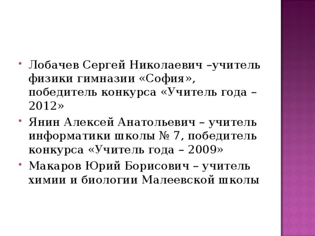 Лобачев Сергей Николаевич –учитель физики гимназии «София», победитель конкурса «Учитель года – 2012» Янин Алексей Анатольевич – учитель информатики школы № 7, победитель конкурса «Учитель года – 2009» Макаров Юрий Борисович – учитель химии и биологии Малеевской школы